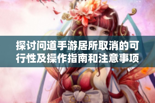 探讨问道手游居所取消的可行性及操作指南和注意事项详解