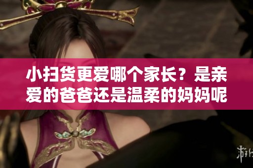 小扫货更爱哪个家长？是亲爱的爸爸还是温柔的妈妈呢？