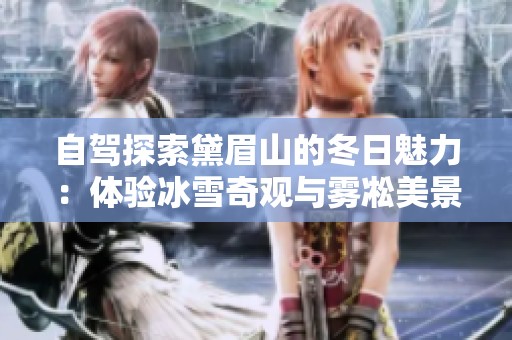 自驾探索黛眉山的冬日魅力：体验冰雪奇观与雾凇美景