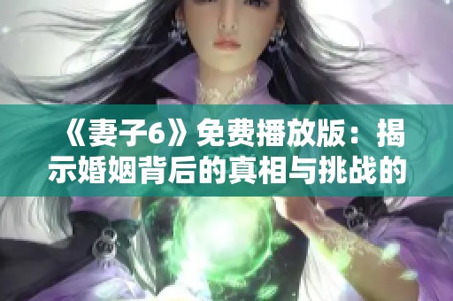 《妻子6》免费播放版：揭示婚姻背后的真相与挑战的精彩剧集