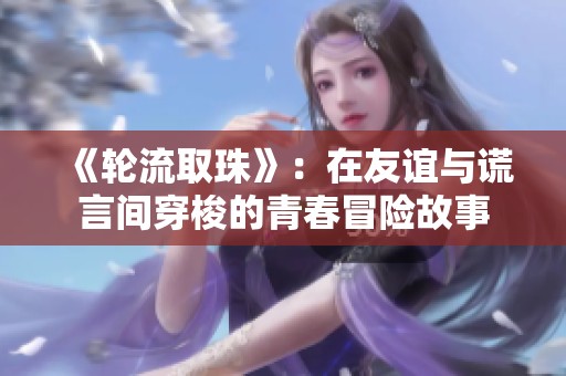 《轮流取珠》：在友谊与谎言间穿梭的青春冒险故事