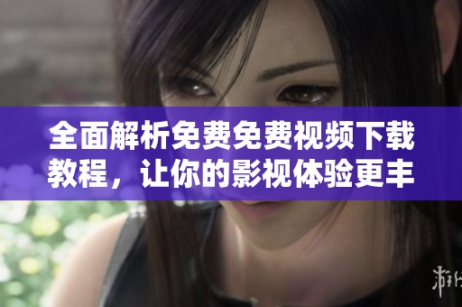 全面解析免费免费视频下载教程，让你的影视体验更丰富精彩