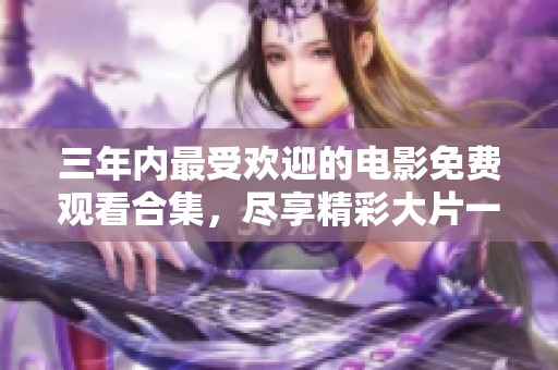三年内最受欢迎的电影免费观看合集，尽享精彩大片一网打尽