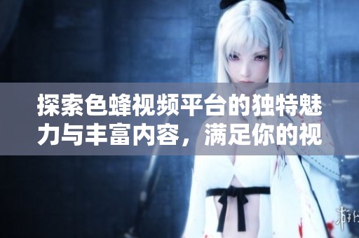 探索色蜂视频平台的独特魅力与丰富内容，满足你的视觉享受需求
