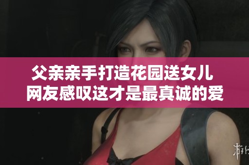 父亲亲手打造花园送女儿 网友感叹这才是最真诚的爱与承诺