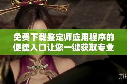 免费下载鉴定师应用程序的便捷入口让您一键获取专业鉴定服务