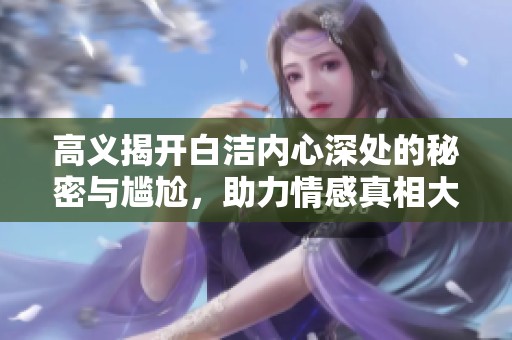 高义揭开白洁内心深处的秘密与尴尬，助力情感真相大白于天下