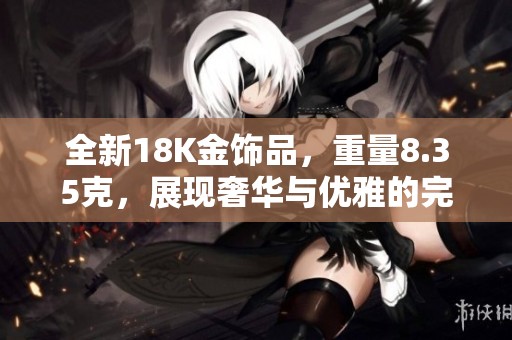 全新18K金饰品，重量8.35克，展现奢华与优雅的完美结合