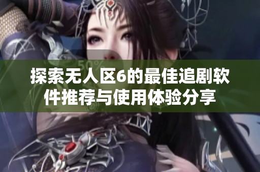 探索无人区6的最佳追剧软件推荐与使用体验分享