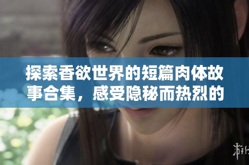 探索香欲世界的短篇肉体故事合集，感受隐秘而热烈的情感碰撞