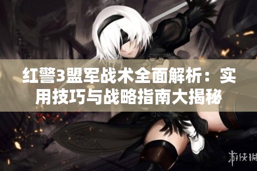 红警3盟军战术全面解析：实用技巧与战略指南大揭秘