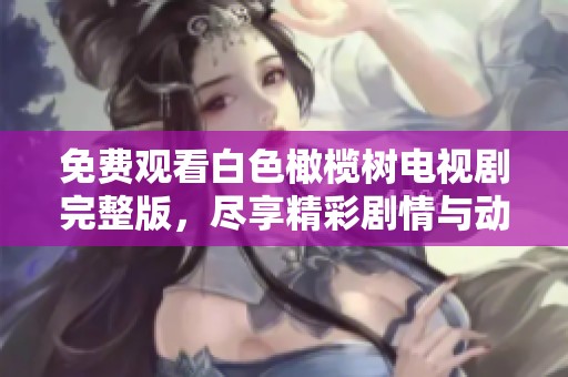 免费观看白色橄榄树电视剧完整版，尽享精彩剧情与动人角色魅力