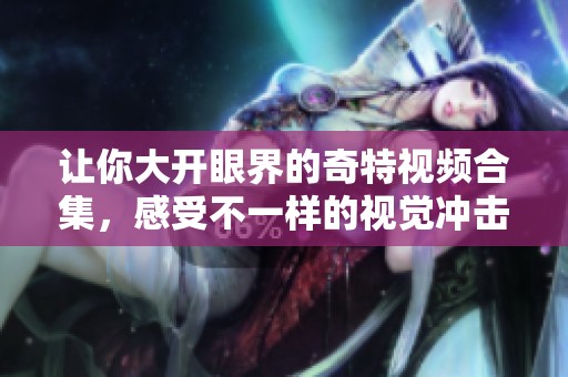 让你大开眼界的奇特视频合集，感受不一样的视觉冲击与惊喜