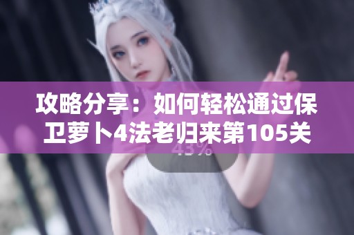 攻略分享：如何轻松通过保卫萝卜4法老归来第105关
