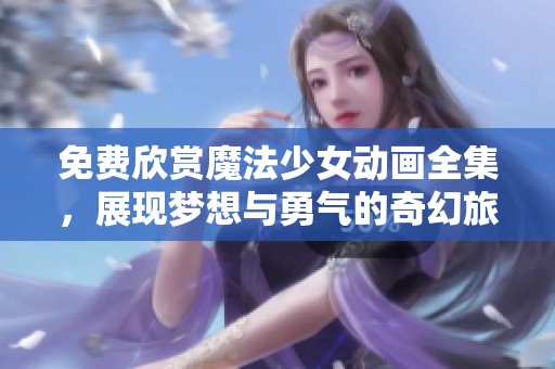 免费欣赏魔法少女动画全集，展现梦想与勇气的奇幻旅程
