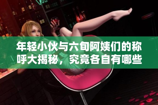 年轻小伙与六旬阿姨们的称呼大揭秘，究竟各自有哪些独特的昵称呢