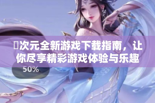囧次元全新游戏下载指南，让你尽享精彩游戏体验与乐趣