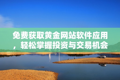免费获取黄金网站软件应用，轻松掌握投资与交易机会