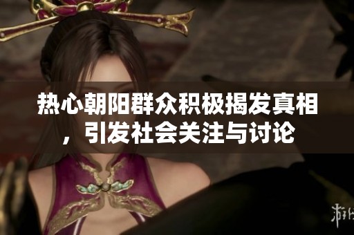热心朝阳群众积极揭发真相，引发社会关注与讨论