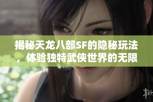 揭秘天龙八部SF的隐秘玩法，体验独特武侠世界的无限魅力