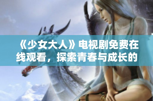 《少女大人》电视剧免费在线观看，探索青春与成长的精彩故事