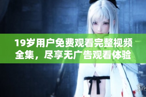 19岁用户免费观看完整视频全集，尽享无广告观看体验！