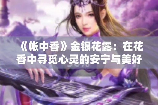 《帐中香》金银花露：在花香中寻觅心灵的安宁与美好