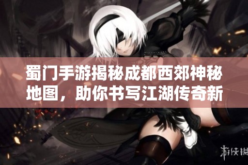 蜀门手游揭秘成都西郊神秘地图，助你书写江湖传奇新篇章