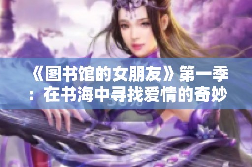 《图书馆的女朋友》第一季：在书海中寻找爱情的奇妙旅程