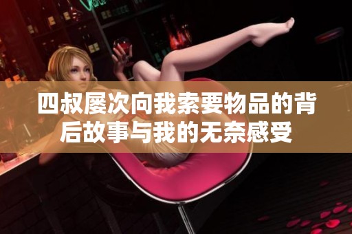 四叔屡次向我索要物品的背后故事与我的无奈感受