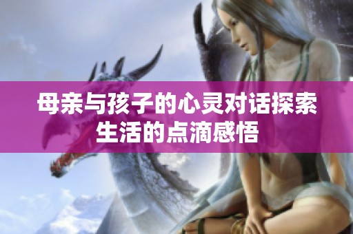 母亲与孩子的心灵对话探索生活的点滴感悟