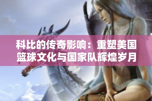 科比的传奇影响：重塑美国篮球文化与国家队辉煌岁月