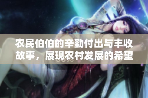 农民伯伯的辛勤付出与丰收故事，展现农村发展的希望与活力
