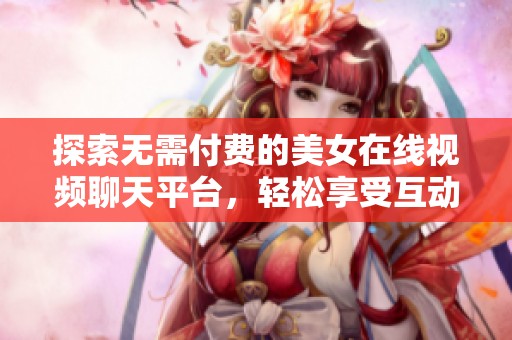 探索无需付费的美女在线视频聊天平台，轻松享受互动体验