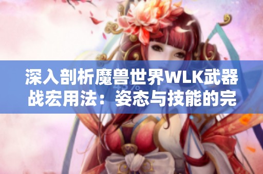 深入剖析魔兽世界WLK武器战宏用法：姿态与技能的完美结合技巧