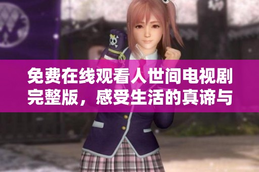 免费在线观看人世间电视剧完整版，感受生活的真谛与人性的深刻探讨