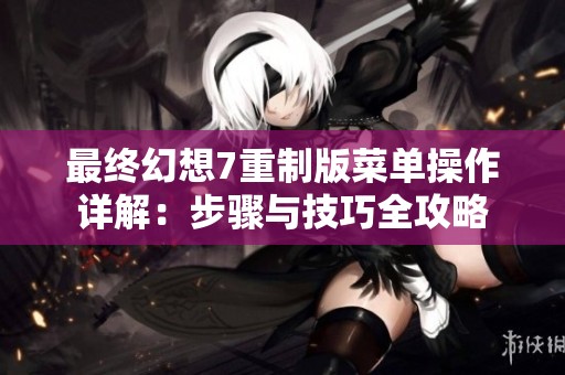 最终幻想7重制版菜单操作详解：步骤与技巧全攻略