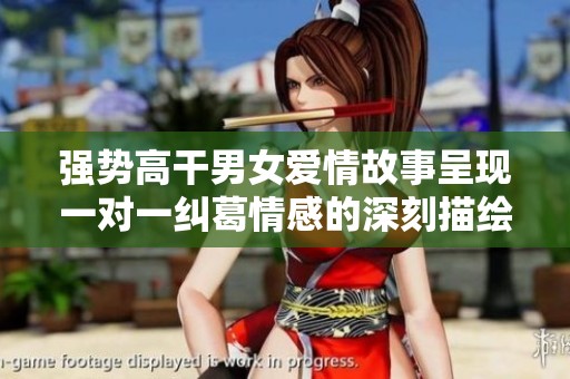 强势高干男女爱情故事呈现一对一纠葛情感的深刻描绘