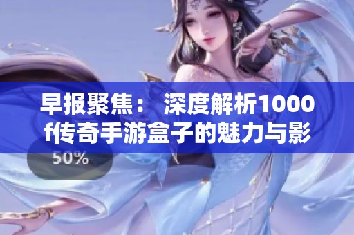 早报聚焦： 深度解析1000f传奇手游盒子的魅力与影响