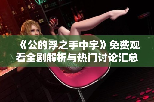 《公的浮之手中字》免费观看全剧解析与热门讨论汇总