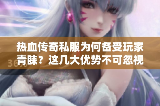 热血传奇私服为何备受玩家青睐？这几大优势不可忽视！