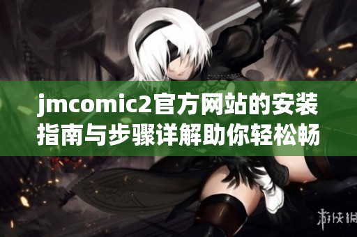 jmcomic2官方网站的安装指南与步骤详解助你轻松畅享漫画世界