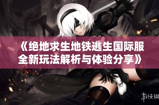 《绝地求生地铁逃生国际服全新玩法解析与体验分享》