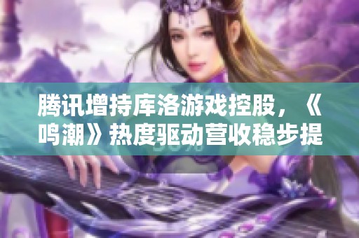 腾讯增持库洛游戏控股，《鸣潮》热度驱动营收稳步提升