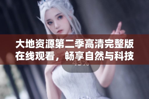 大地资源第二季高清完整版在线观看，畅享自然与科技的共鸣