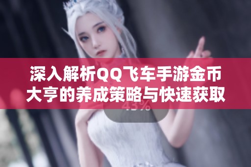 深入解析QQ飞车手游金币大亨的养成策略与快速获取方法