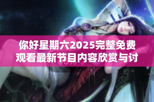 你好星期六2025完整免费观看最新节目内容欣赏与讨论平台