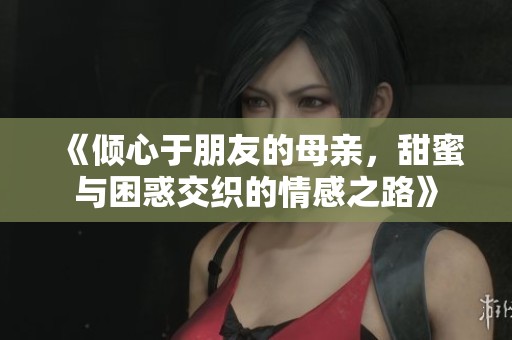 《倾心于朋友的母亲，甜蜜与困惑交织的情感之路》