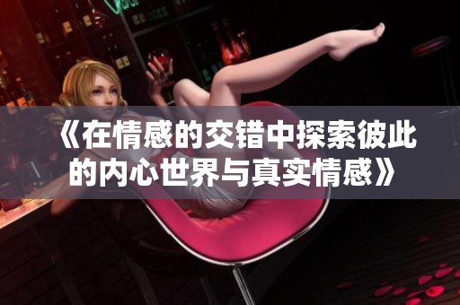 《在情感的交错中探索彼此的内心世界与真实情感》