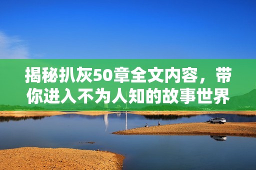 揭秘扒灰50章全文内容，带你进入不为人知的故事世界